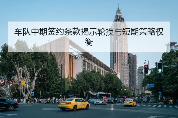 车队中期签约条款揭示轮换与短期策略权衡